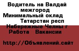 Водитель на Валдай (межгород) › Минимальный оклад ­ 30 000 - Татарстан респ., Набережные Челны г. Работа » Вакансии   